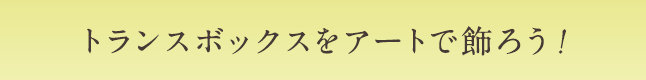 トランスボックスをアートで飾ろう！